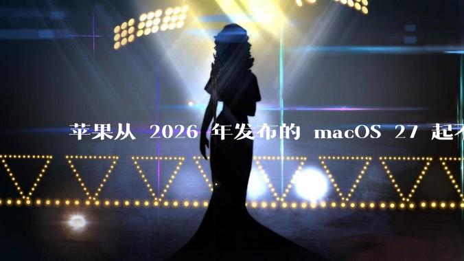 苹果从 2026 年发布的 macOS 27 起不再兼容任何 Intel Macs，这背后原因有哪些？